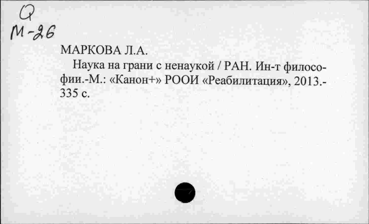 ﻿МАРКОВА ЛА.
Наука на грани с ненаукой / РАН. Ин-т философии.-М.: «Канон+» РООИ «Реабилитация», 2013.-335 с.